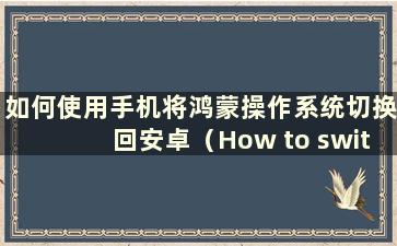 如何使用手机将鸿蒙操作系统切换回安卓（How to switch Hongmeng OS back to Android）